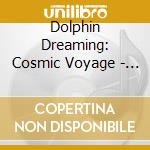 Dolphin Dreaming: Cosmic Voyage - Reise Durch Den cd musicale di Dolphin Dreaming: Cosmic Voyage