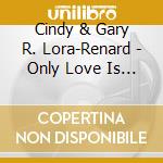Cindy & Gary R. Lora-Renard - Only Love Is Real cd