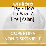 Fray - How To Save A Life [Asian] cd musicale di Fray