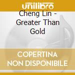 Cheng Lin - Greater Than Gold cd musicale di Cheng Lin