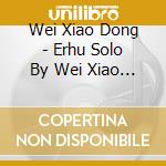 Wei Xiao Dong - Erhu Solo By Wei Xiao Dong cd