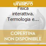 Fisica interattiva. Termologia e onde. Per le Scuole superiori. CD-ROM