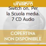Switch on. Per la Scuola media. 7 CD Audio cd musicale di Kelly Calzini Manuela, Evans Christian, Borgioli L