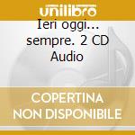 Ieri oggi... sempre. 2 CD Audio cd