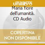 Maria fiore dell'umanità. CD Audio cd