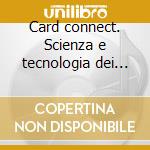 Card connect. Scienza e tecnologia dei materiali