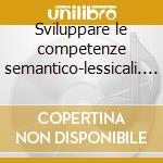 Sviluppare le competenze semantico-lessicali. Attività per il potenziamento del linguaggio. CD-ROM cd
