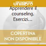Apprendere il counseling. Esercizi introduttivi di Roger Mucchielli. CD-ROM cd musicale di Folgheraiter F.; Pasini A.; Raineri M. L. (cur.)