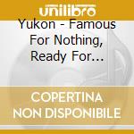 Yukon - Famous For Nothing, Ready For Anything cd musicale di Yukon