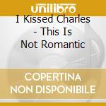 I Kissed Charles - This Is Not Romantic cd