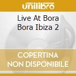 Live At Bora Bora Ibiza 2 cd