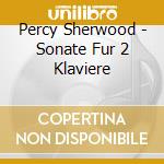 Percy Sherwood - Sonate Fur 2 Klaviere cd musicale di Percy Sherwood