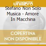 Stefano Non Solo Musica - Amore In Macchina cd musicale di Stefano Non Solo Musica