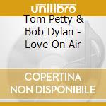 Tom Petty & Bob Dylan - Love On Air cd musicale di Tom Petty & Bob Dylan