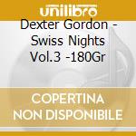 Dexter Gordon - Swiss Nights Vol.3 -180Gr cd musicale di Dexter Gordon