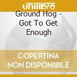 Ground Hog - Got To Get Enough cd