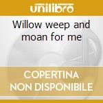 Willow weep and moan for me cd