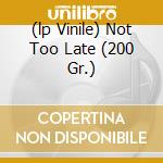 (lp Vinile) Not Too Late (200 Gr.) cd