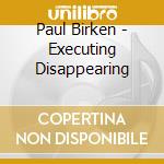 Paul Birken - Executing Disappearing cd