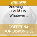 Snowing - I Could Do Whatever I cd musicale di Snowing