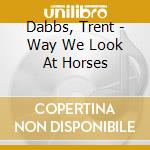Dabbs, Trent - Way We Look At Horses cd musicale di Dabbs, Trent