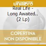 Real Life - Long Awaited.. (2 Lp) cd musicale di Real Life