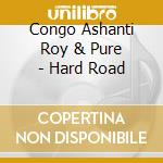 Congo Ashanti Roy & Pure - Hard Road cd