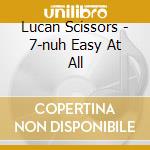Lucan Scissors - 7-nuh Easy At All cd musicale di Lucan Scissors