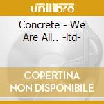 Concrete - We Are All.. -ltd- cd musicale di Concrete