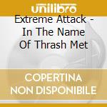Extreme Attack - In The Name Of Thrash Met cd musicale di Extreme Attack