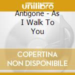 Antigone - As I Walk To You cd musicale di Antigone