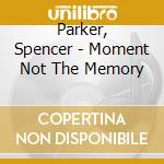 Parker, Spencer - Moment Not The Memory cd musicale di Parker, Spencer
