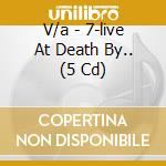 V/a - 7-live At Death By.. (5 Cd) cd musicale di V/a