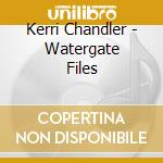 Kerri Chandler - Watergate Files cd musicale di Kerri Chandler