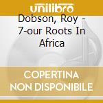 Dobson, Roy - 7-our Roots In Africa cd