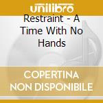 Restraint - A Time With No Hands cd musicale di Restraint
