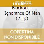 Blackout - Ignorance Of Man (2 Lp) cd musicale di Blackout