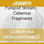 Fungoid Stream - Celaenus Fragments cd musicale di Fungoid Stream