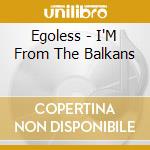 Egoless - I'M From The Balkans