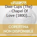 Dixie Cups (The) - Chapel Of Love (180G) (Limited-Edition) cd musicale di Dixie Cups (The)