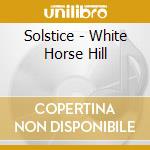 Solstice - White Horse Hill cd musicale di Solstice