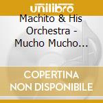 Machito & His Orchestra - Mucho Mucho Machito cd musicale di Machito & His Orchestra