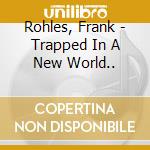 Rohles, Frank - Trapped In A New World.. cd