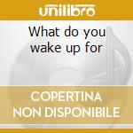 What do you wake up for