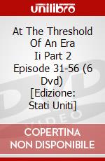 At The Threshold Of An Era Ii Part 2 Episode 31-56 (6 Dvd) [Edizione: Stati Uniti] dvd