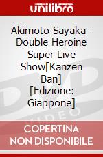 Akimoto Sayaka - Double Heroine Super Live Show[Kanzen Ban] [Edizione: Giappone] dvd