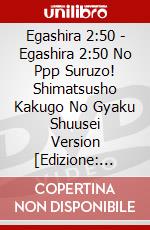 Egashira 2:50 - Egashira 2:50 No Ppp Suruzo! Shimatsusho Kakugo No Gyaku Shuusei Version [Edizione: Giappone] dvd