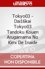 Tokyo03 - Dai16kai Tokyo03 Tandoku Kouen Arugamama No Kimi De Inaide dvd
