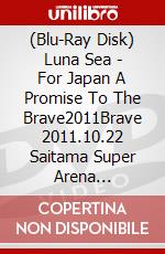 (Blu-Ray Disk) Luna Sea - For Japan A Promise To The Brave2011Brave 2011.10.22 Saitama Super Arena [Edizione: Giappone] brd