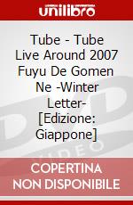 Tube - Tube Live Around 2007 Fuyu De Gomen Ne -Winter Letter- [Edizione: Giappone] dvd